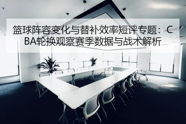篮球阵容变化与替补效率短评专题：CBA轮换观察赛季数据与战术解析