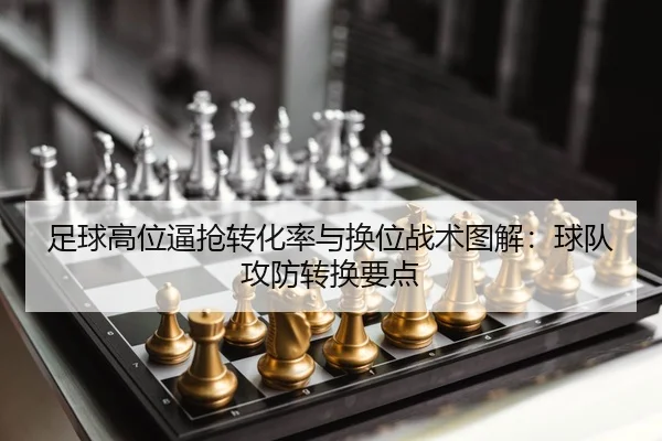 足球高位逼抢转化率与换位战术图解：球队攻防转换要点