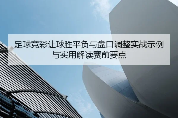 足球竞彩让球胜平负与盘口调整实战示例与实用解读赛前要点